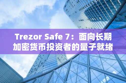 Trezor Safe 7：面向长期加密货币投资者的量子就绪战略升级