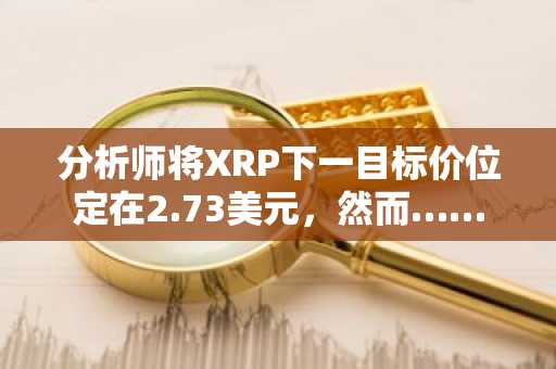 分析师将XRP下一目标价位定在2.73美元，然而……