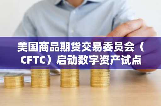 美国商品期货交易委员会（CFTC）启动数字资产试点项目，允许使用比特币、以太坊和USDC作为抵押品。