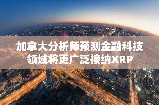 加拿大分析师预测金融科技领域将更广泛接纳XRP