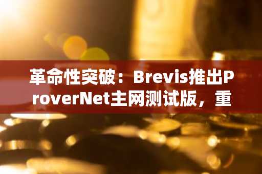革命性突破：Brevis推出ProverNet主网测试版，重塑ZK证明格局