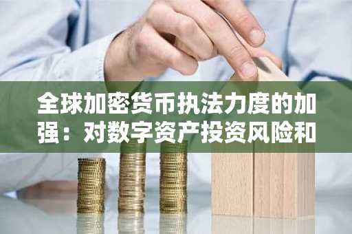 全球加密货币执法力度的加强：对数字资产投资风险和监管合规的影响