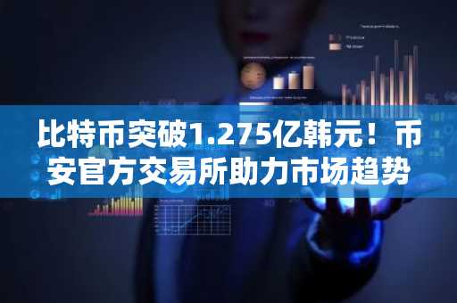 比特币突破1.275亿韩元！币安官方交易所助力市场趋势把握