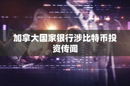 加拿大国家银行涉比特币投资传闻