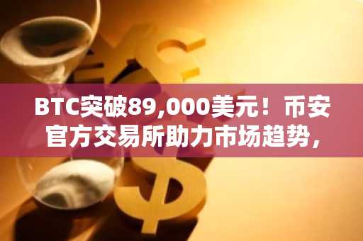 BTC突破89,000美元！币安官方交易所助力市场趋势，欧易官网入口同步更新