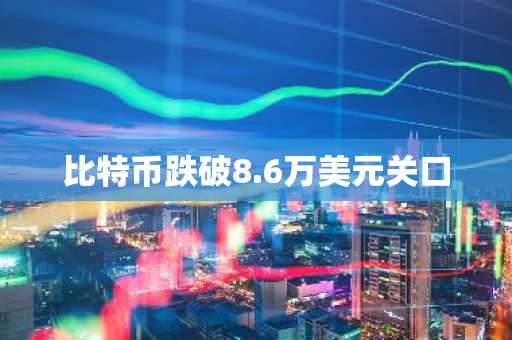 比特币跌破8.6万美元关口