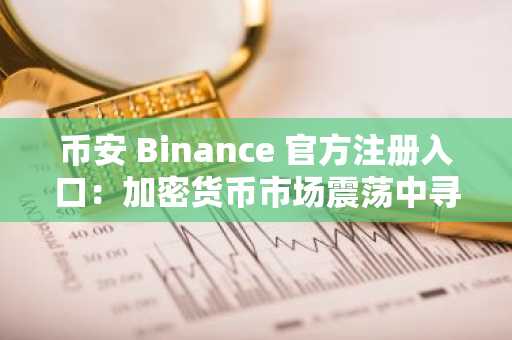 币安 Binance 官方注册入口：加密货币市场震荡中寻突破机会
