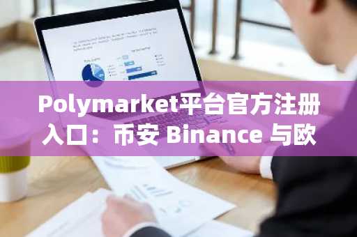 Polymarket平台官方注册入口：币安 Binance 与欧易 OKX 双重支持，低手续费高效投注