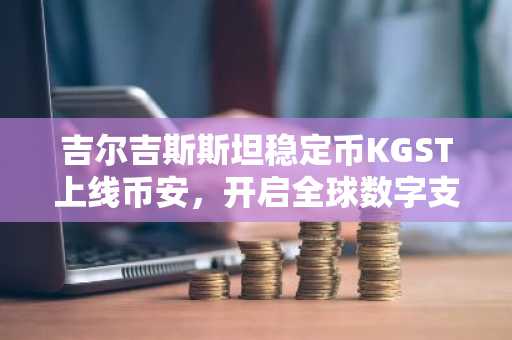 吉尔吉斯斯坦稳定币KGST上线币安，开启全球数字支付新篇章