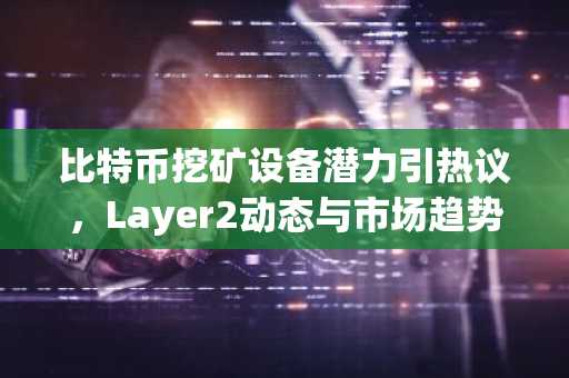 比特币挖矿设备潜力引热议，Layer2动态与市场趋势同步升温 - 欧易okx入口官网