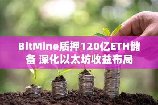 BitMine质押120亿ETH储备 深化以太坊收益布局