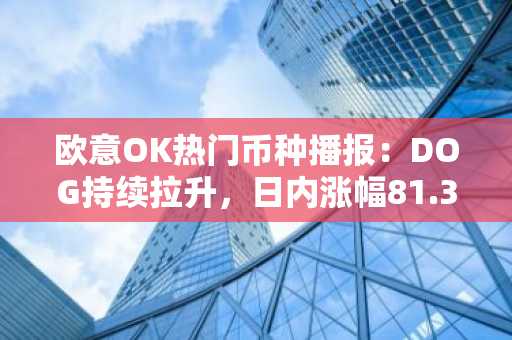 欧意OK热门币种播报:DOG持续拉升,日内涨幅81.39%