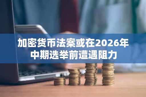 加密货币法案或在2026年中期选举前遭遇阻力