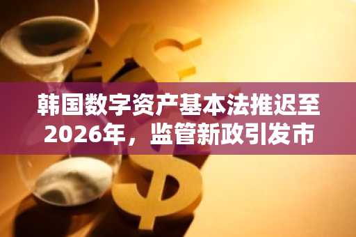 韩国数字资产基本法推迟至2026年，监管新政引发市场趋势关注