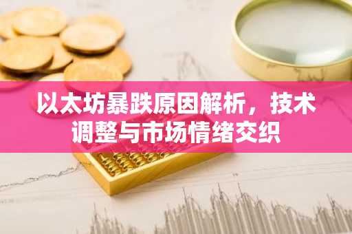 以太坊暴跌原因解析，技术调整与市场情绪交织