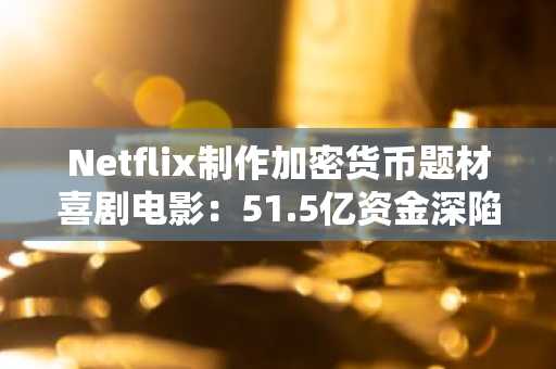 Netflix制作加密货币题材喜剧电影:51.5亿资金深陷无法恢复的数字钱包