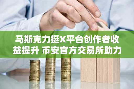马斯克力挺X平台创作者收益提升 币安官方交易所助力数字资产生态布局