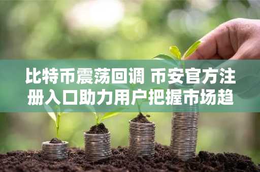 比特币震荡回调 币安官方注册入口助力用户把握市场趋势
