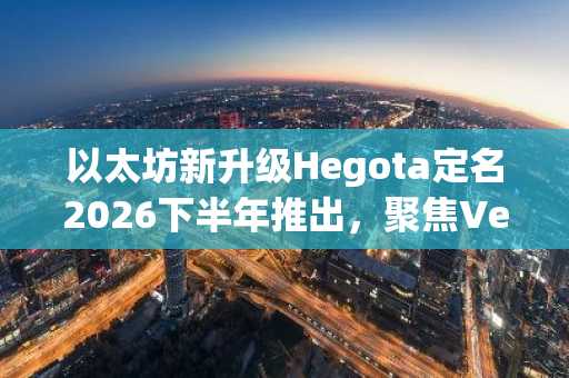 以太坊新升级Hegota定名2026下半年推出,聚焦Verkle树提升去中心化