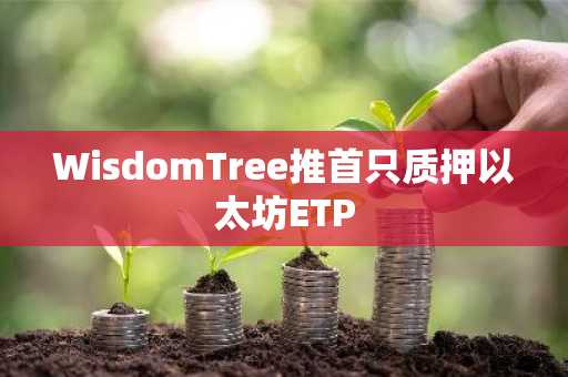 WisdomTree推首只质押以太坊ETP