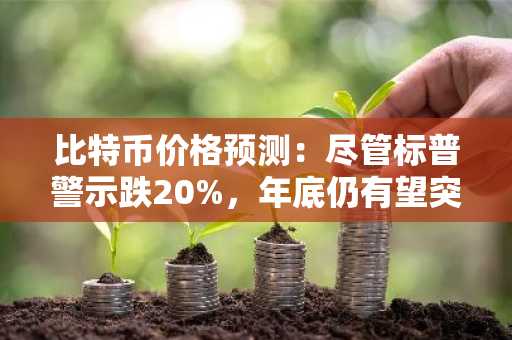 比特币价格预测：尽管标普警示跌20%，年底仍有望突破10万美元