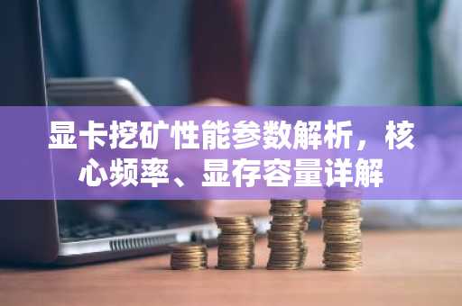 显卡挖矿性能参数解析，核心频率、显存容量详解
