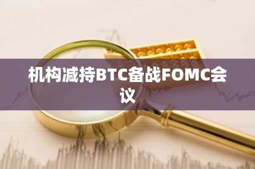 机构减持BTC备战FOMC会议