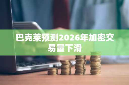 巴克莱预测2026年加密交易量下滑