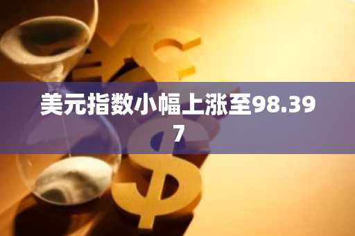 美元指数小幅上涨至98.397