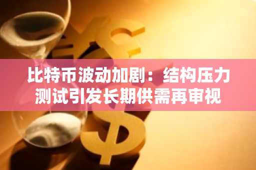 比特币波动加剧：结构压力测试引发长期供需再审视