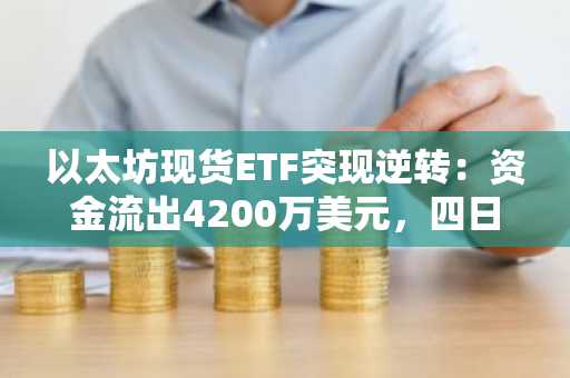 以太坊现货ETF突现逆转：资金流出4200万美元，四日来首现净赎回