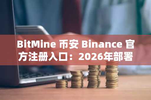 BitMine 币安 Binance 官方注册入口：2026年部署美国制造验证器网络 MAVAN，每日质押收益或达100万美元