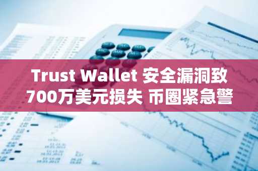 Trust Wallet 安全漏洞致700万美元损失 币圈紧急警报