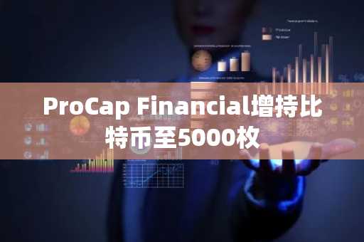 ProCap Financial增持比特币至5000枚