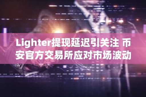 Lighter提现延迟引关注 币安官方交易所应对市场波动更稳健