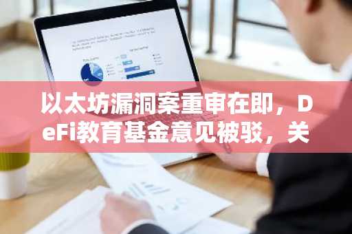 以太坊漏洞案重审在即，DeFi教育基金意见被驳，关注币安交易所官方动态