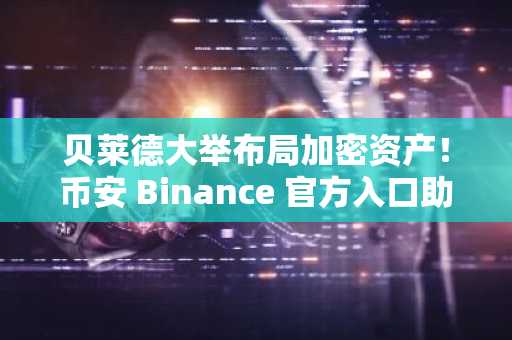 贝莱德大举布局加密资产！币安 Binance 官方入口助力机构快速注册与交易