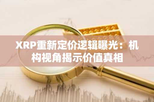 XRP重新定价逻辑曝光：机构视角揭示价值真相