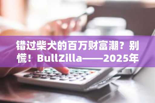 错过柴犬的百万财富潮？别慌！BullZilla——2025年模因币预售最强黑马来袭