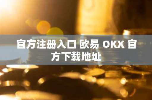官方注册入口 欧易 OKX 官方下载地址