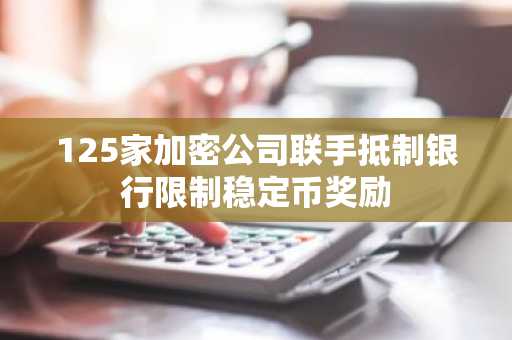 125家加密公司联手抵制银行限制稳定币奖励