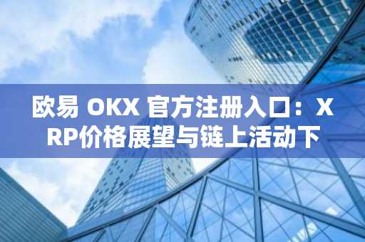 欧易 OKX 官方注册入口：XRP价格展望与链上活动下降深度分析