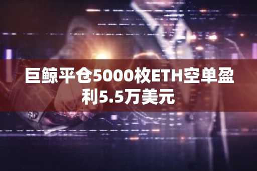 巨鲸平仓5000枚ETH空单盈利5.5万美元