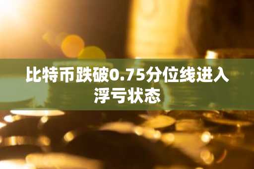 比特币跌破0.75分位线进入浮亏状态