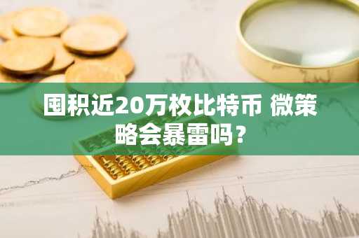 囤积近20万枚比特币 微策略会暴雷吗？