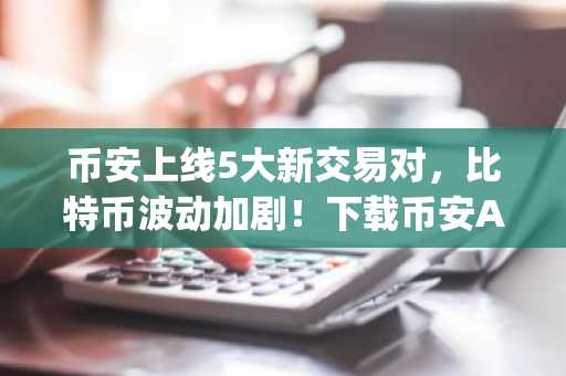 币安上线5大新交易对，比特币波动加剧！下载币安App注册享优惠