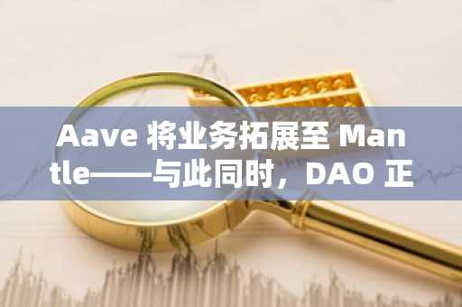 Aave 将业务拓展至 Mantle——与此同时，DAO 正准备关闭低收入连锁店。